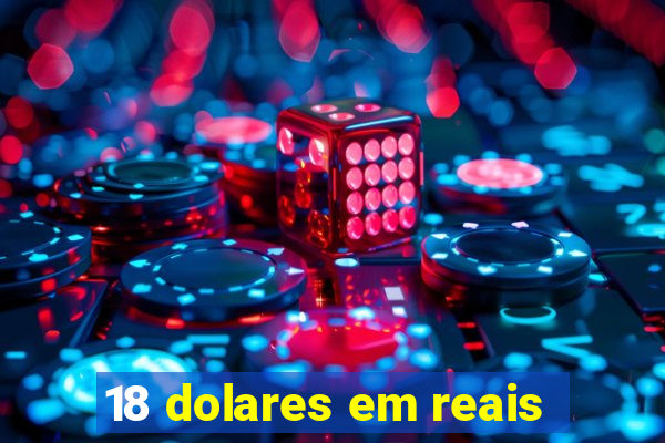 18 dolares em reais